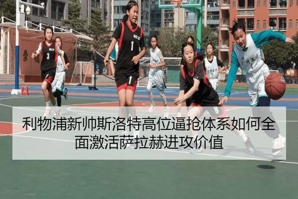 利物浦新帅斯洛特高位逼抢体系如何全面激活萨拉赫进攻价值