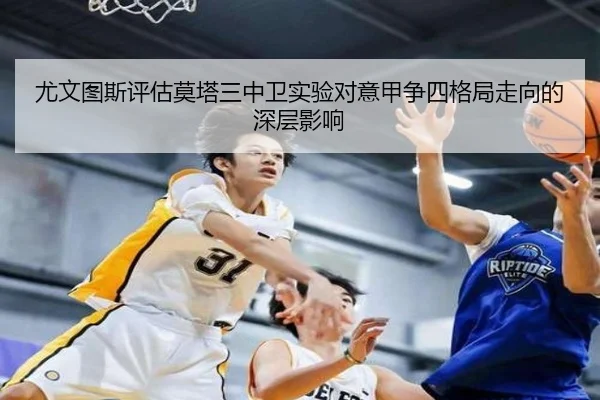 尤文图斯评估莫塔三中卫实验对意甲争四格局走向的深层影响