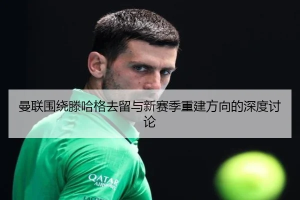 曼联围绕滕哈格去留与新赛季重建方向的深度讨论