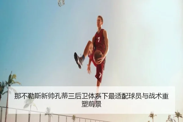 那不勒斯新帅孔蒂三后卫体系下最适配球员与战术重塑前景