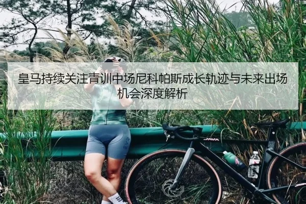 皇马持续关注青训中场尼科帕斯成长轨迹与未来出场机会深度解析